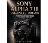 Sony Alpha 7 III Guida Per L'utente 2026: Un manuale semplice e dettagliato per padroneggiare le tecniche di fotografia e videografia, con consigli e ... per principianti, esperti e appassionati.