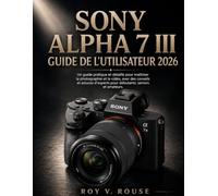 Sony Alpha 7 III Guide De L'utilisateur 2026: Un guide pratique et détaillé pour maîtriser la photographie et la vidéo, avec des conseils et astuces d'experts pour débutants, seniors et amateurs.