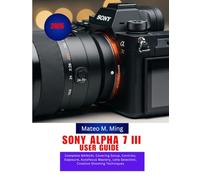 Sony Alpha 7 III User Guide 2026: Complete MANUAL Covering Setup, Controls, Exposure, Autofocus Mastery, Lens Selection, Creative Shooting Techniques: 6 (Camera Mastery Manual Guide)