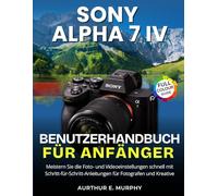 Sony Alpha 7 IV Benutzerhandbuch für Anfänger: Schnelle Beherrschung der Foto- und Videoeinstellungen mit Schritt-für-Schritt-Anleitungen für Fotografen und Ersteller
