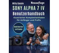 Sony Alpha 7 IV Benutzerhandbuch: Illustrierter Komplettleitfaden für Anfänger und Profis