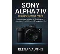 Sony Alpha 7 IV für Einsteiger und Profis: Grundlegender Leitfaden zum Entsperren der vollen Leistung Ihrer A7 IV-Kamera für Fotografie und Film