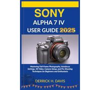 SONY ALPHA 7 IV USER GUIDE 2025: Mastering Full-Frame Photography, Autofocus Settings, 4K Video, Camera Setup, and Pro Shooting Techniques for Beginners and Enthusiasts