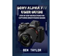 SONY ALPHA 7 IV USER GUIDE: STEP BY STEP INSTRUCTIONS FOR CAPTURING BREATHTAKING IMAGES