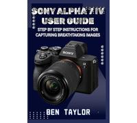 SONY ALPHA 7 IV USER GUIDE: STEP BY STEP INSTRUCTIONS FOR CAPTURING BREATHTAKING IMAGES