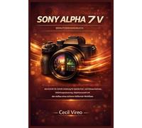 SONY ALPHA 7 V BENUTZERHANDBUCH: Eine Schritt-für-Schritt-Anleitung für hybride Foto- und Videoaufnahmen, Belichtungssteuerung, Objektivauswahl und den Aufbau eines sicheren Vollformat-Workflows