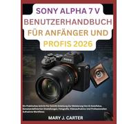 SONY ALPHA 7 V BENUTZERHANDBUCH FÜR ANFÄNGER UND PROFIS 2026: Ein Praktisches Schritt-Für-Schritt-Anleitung Zur Meisterung Von Ki-Autofokus, ... Und Professionellen Aufnahme-Workflows