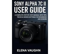 SONY ALPHA 7C II USER GUIDE: A COMPLETE STEP-BY-STEP MANUAL WITH TIPS, TRICKS & HIDDEN SETTINGS FOR BEGINNERS AND SENIORS (Sony Shooter’s Handbook Series)