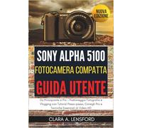 Sony Alpha A5100 Fotocamera Compatta Guida Utente: Da Principiante a Pro - Padroneggia Fotografia e Vlogging con Tutorial Passo-passo, Consigli Pro e Tecniche Essenziali di Video-HD