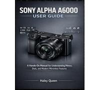 SONY ALPHA A6000 USER GUIDE: A Hands-On Manual for Understanding Menus, Dials, and Modern Mirrorless Features