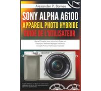 Sony Alpha a6100 Appareil Photo Hybride Guide Utilisateur: Manuel Complet avec Instructions Étape par Étape pour Maîtriser Réglages Autofocus, Conseils Photo et Techniques Avancées