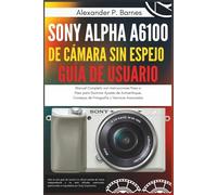Sony Alpha a6100 de Cámara sin Espejo Guía del Usuario: Manual Completo con Instrucciones Paso a Paso para Dominar Ajustes de Autoenfoque, Consejos de Fotografía y Técnicas Avanzadas