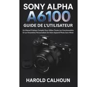 Sony Alpha A6100 Guide De L'utilisateur: Un Manuel Pratique Complet Pour Utiliser Toutes Les Fonctionnalités Et Les Paramètres Personnalisés De Votre Appareil Photo Sans Miroir