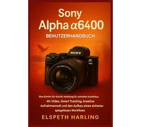 Sony Alpha a6400 Benutzerhandbuch: Eine Schritt-für-Schritt-Anleitung für schnellen Autofokus, 4K-Video, intelligentes Tracking, kreative Aufnahmemodi und den Aufbau eines souveränen Workflows
