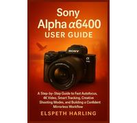 Sony Alpha a6400 User Guide: A Step-by-Step Guide to Fast Autofocus, 4K Video, Smart Tracking, Creative Shooting Modes, and Building a Confident Mirrorless Workflow