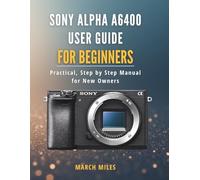 Sony Alpha A6400 User Guide for Beginners: Practical, Step by Step Manual for New Owners