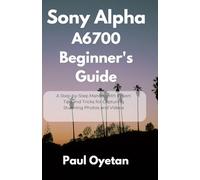 Sony Alpha A6700 Beginner's Guide: A Step-by-Step Manual with Expert Tips and Tricks for Capturing Stunning Photos and Videos