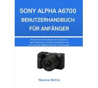 SONY ALPHA A6700 BENUTZERHANDBUCH FÜR ANFÄNGER: Meistern Sie die Einstellungen der Fotografie mit klaren Erklärungen und illustrierten Beispielen und ... Sie alltägliche Momente in Erinnerungen.