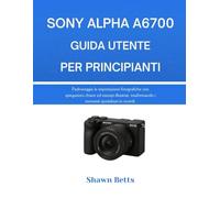 SONY ALPHA A6700 GUIDA UTENTE PER PRINCIPIANTI: Padroneggia le impostazioni fotografiche con spiegazioni chiare ed esempi illustrati, trasformando i momenti quotidiani in ricordi.