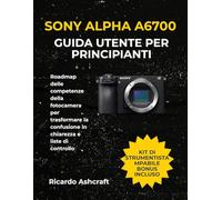 SONY ALPHA A6700 GUIDA UTENTE PER PRINCIPIANTI: Roadmap delle competenze della fotocamera per trasformare la confusione in chiarezza e liste di controllo