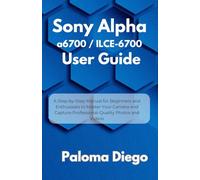 Sony Alpha a6700 / ILCE-6700 User Guide: A Step-by-Step Manual for Beginners and Enthusiasts to Master Your Camera and Capture Professional-Quality Photos and Videos