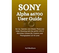 Sony Alpha a6700 User Guide: Set Up, Operate, and Master Photo and Video Shooting with the a6700 APS-C Mirrorless Camera for Creators and Photographers of All Levels