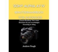 SONY ALPHA A7 IV BENUTZERHANDBUCH FÜR ANFÄNGER: CAmera-Roadmap: Vom ersten Einrichten bis zum zuverlässigen Fotoerfolg im Alltag