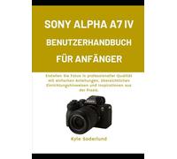 SONY ALPHA A7 IV BENUTZERHANDBUCH FÜR ANFÄNGER: Erstellen Sie Fotos in professioneller Qualität mit einfachen Anleitungen, übersichtlichen Einrichtungshinweisen und Inspirationen aus der Praxis.