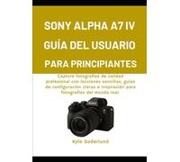 SONY ALPHA A7 IV GUÍA DEL USUARIO PARA PRINCIPIANTES: Capture fotografías de calidad profesional con lecciones sencillas, guías de configuración claras e inspiración para fotografías del mundo rea.