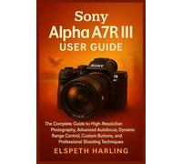 Sony Alpha A7R III User Guide: The Complete Guide to High-Resolution Photography, Advanced Autofocus, Dynamic Range Control, Custom Buttons, and Professional Shooting Techniques