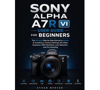 SONY ALPHA A7R VI USER GUIDE FOR BEGINNERS: The Ultimate Step-by-Step Manual to Master AI Autofocus, Camera Settings, 8K Video, Exposure, RAW Workflow, Lens Selection, and Pro Shooting