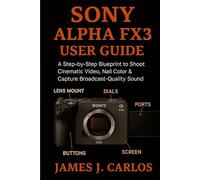 SONY ALPHA FX3 User Guide: A Step-by-Step Blueprint to Shoot Cinematic Video, Nail Color & Capture Broadcast-Quality Sound