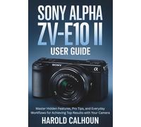 Sony Alpha ZV-E10 II User Guide: Master Hidden Features, Pro Tips, and Everyday Workflows for Achieving Top Results with Your Camera