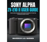 SONY ALPHA ZV-E10 II USER GUIDE: Step-by-Step Instructions and Practical Techniques for Capturing Professional-Quality Content