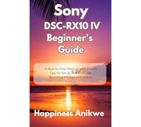 Sony DSC-RX10 IV Beginner's Guide: A Step by Step Manual with Expert Tips for Setup and Tricks for Stunning Photos and Videos