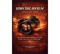 SONY DSC-RX10 IV USER GUIDE (2026): The Comprehensive Guide to Fast Autofocus, Superzoom, 4K Video, Custom Controls, and Pro-Quality Images