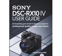 Sony DSC-RX10 IV User Guide: Everything You Need to Know to Capture Professional-Quality Images and Videos