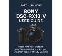 Sony DSC-RX10 IV User Guide: Master Autofocus, Exposure, High-Speed Shooting, and 4K Video with Clear, Beginner-Friendly Guidance