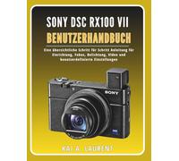 Sony DSC RX100 VII Benutzerhandbuch: Eine übersichtliche Schritt für Schritt Anleitung für Einrichtung, Fokus, Belichtung, Video und benutzerdefinierte Einstellungen