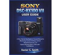 Sony DSC-RX100 VII User Guide: A Clear, Step-by-Step Beginner-Focused Manual to Mastering Camera Settings, Unlock Powerful Features, and Capture Stunning Photos & Video with Confidence