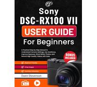 Sony DSC-RX100 VII User Guide for Beginners: A Practical Step by Step Manual to Understand Camera Settings, Use Autofocus, Improve Exposure, Shoot ... and Record High Quality Videos with Ease