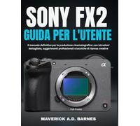 SONY FX2 GUIDA PER L'UTENTE: Il manuale definitivo per la produzione cinematografica: con istruzioni dettagliate, suggerimenti professionali e tecniche di ripresa creative