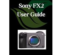 Sony FX2 User Guide: A Comprehensive and Detailed Manual for Photographers and Creatives for Beginners and Seniors, Troubleshooting Tips, and Advanced Settings Explained