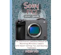 Sony FX2 User Guide: An Illustrative Companion Manual for Mastering Mirrorless Camera with Expert Setting Tips and Shooting Techniques