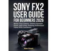 Sony FX2 User Guide for Beginners 2026: Master Your Camera, Unlock Cinematic Power, and Create Stunning Professional Videos With Confidence