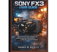 SONY FX3 USER GUIDE: Master Cinematic Video Production with Professional Settings, Real- World Workflows, and Filmmaker- Approved Techniques