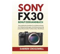 Sony FX30 Benutzerhandbuch: Das praktische Handbuch zur Beherrschung von Videoeinstellungen, Autofokussteuerung und professionellen Farbkorrektur-Workflows