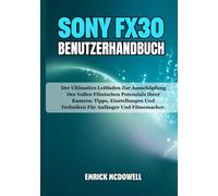 SONY FX30 BENUTZERHANDBUCH: Der Ultimative Leitfaden Zur Ausschöpfung Des Vollen Filmischen Potenzials Ihrer Kamera: Tipps, Einstellungen Und Techniken Für Anfänger Und Filmemacher.