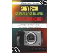 Sony FX30 Spiegellose Kamera Benutzerhandbuch: Der komplette Leitfaden für YouTube, Dokumentarfilme und Live-Streaming, inklusive Profi-Tutorials zu Objektiven, Ton und Licht