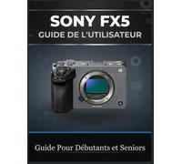 SONY FX5 GUIDE DE L'UTILISATEUR: Un manuel complet, du débutant au professionnel, pour maîtriser la configuration de la caméra, la vidéo ... flux de travail professionnels de la réalisat